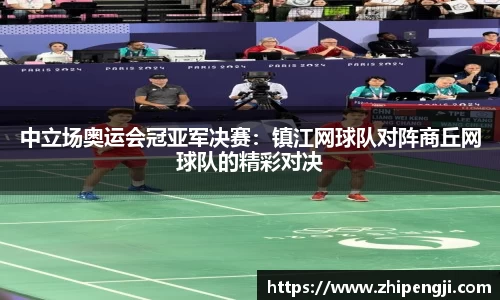 中立场奥运会冠亚军决赛：镇江网球队对阵商丘网球队的精彩对决